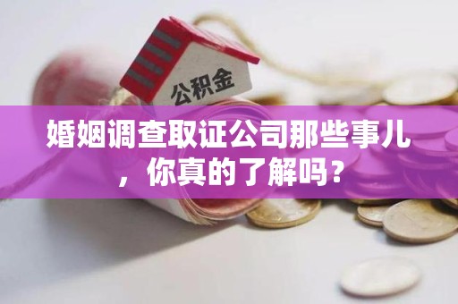 连城婚姻调查取证公司那些事儿，你真的了解吗？